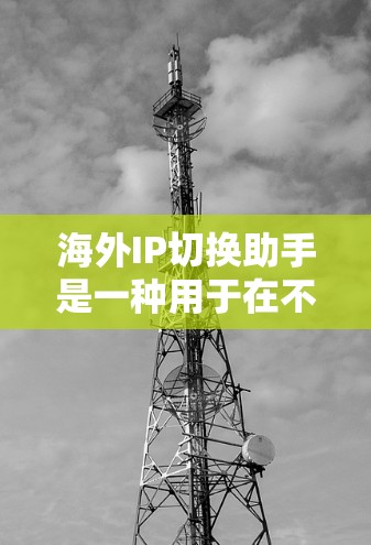 海外IP切换助手是一种用于在不同国家或地区的IP地址转换工具。以下是一些关于如何使用海外IP切换助手的实用信息