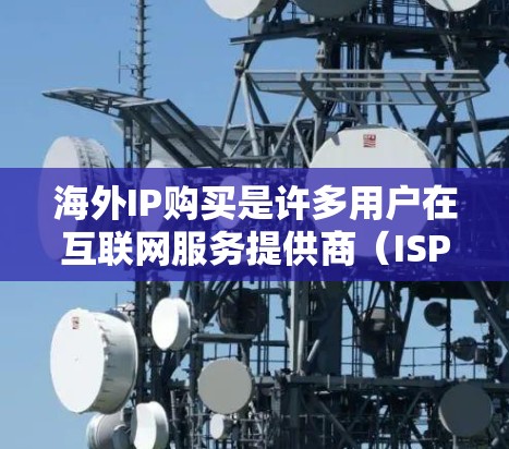 海外IP购买是许多用户在互联网服务提供商(ISPs)或网络服务提供商(NISPs)中常见的需求,尤其是对于国际用户或需要跨国访问的企业和个人。以下是一些相关的建议和策略,帮助您更好地购买海外IP 海外IP购买是许多用户在互联网服务提供商(ISPs)或网络服务提供商(NISPs)中常见的需求,尤其是对于国际用户或需要跨国访问的企业和个人。以下是一些相关的建议和策略,帮助您更好地购买海外IP
