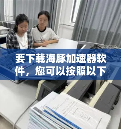 要下载海豚加速器软件,您可以按照以下步骤进行 要下载海豚加速器软件,您可以按照以下步骤进行
