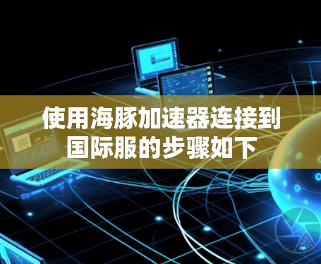 使用海豚加速器连接到国际服的步骤如下 使用海豚加速器连接到国际服的步骤如下