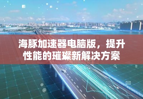 海豚加速器电脑版,提升性能的璀璨新解决方案 海豚加速器电脑版,提升性能的璀璨新解决方案