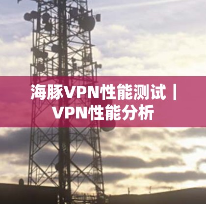 海豚VPN性能测试|VPN性能分析 海豚VPN性能测试|VPN性能分析