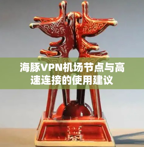 海豚VPN机场节点与高速连接的使用建议
