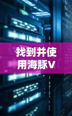 找到并使用海豚VPN官网的步骤如下 找到并使用海豚VPN官网的步骤如下