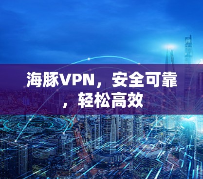 海豚VPN,安全可靠,轻松高效 海豚VPN,安全可靠,轻松高效
