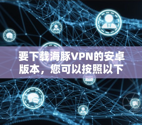 要下载海豚VPN的安卓版本,您可以按照以下步骤操作 要下载海豚VPN的安卓版本,您可以按照以下步骤操作
