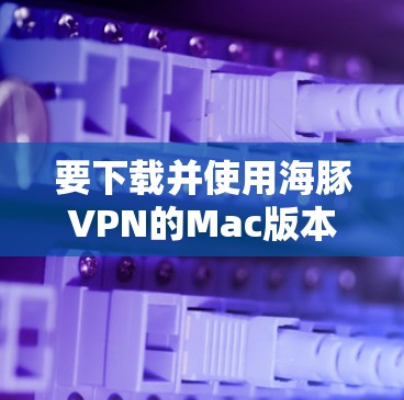 要下载并使用海豚VPN的Mac版本,您可以按照以下步骤操作 要下载并使用海豚VPN的Mac版本,您可以按照以下步骤操作
