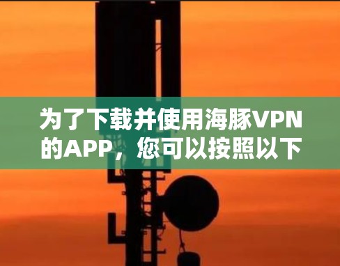 为了下载并使用海豚VPN的APP，您可以按照以下步骤操作