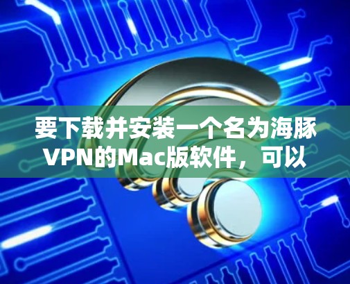 要下载并安装一个名为海豚VPN的Mac版软件，可以按照以下步骤进行