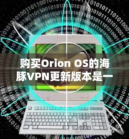 购买Orion OS的海豚VPN更新版本是一个复杂的过程,需要综合考虑多个因素。以下是一步步的建议 购买Orion OS的海豚VPN更新版本是一个复杂的过程,需要综合考虑多个因素。以下是一步步的建议