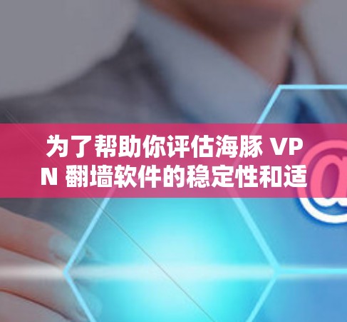 为了帮助你评估海豚 VPN 翻墙软件的稳定性和适合性,以下是一个综合考虑的因素 为了帮助你评估海豚 VPN 翻墙软件的稳定性和适合性,以下是一个综合考虑的因素