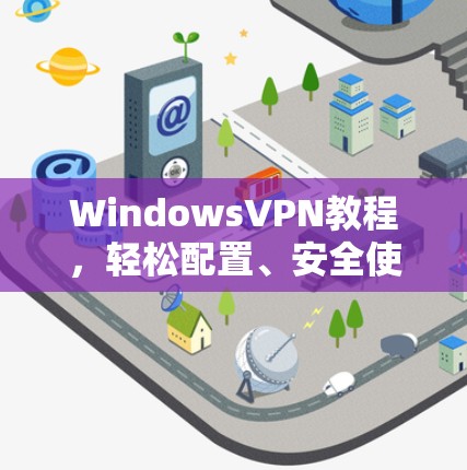 WindowsVPN教程，轻松配置、安全使用与实用技巧