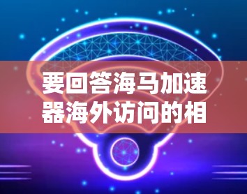 要回答海马加速器海外访问的相关问题，首先需要明确海马加速器指的是什么。如果海马加速器是一个具体的公司或项目名称，建议您直接联系该公司以获取详细信息