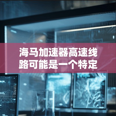 海马加速器高速线路可能是一个特定的高速公路项目,其名称和建设内容需要根据具体情况进行了解。如果您能提供更多背景信息,我可以为您详细解答相关情况 海马加速器高速线路可能是一个特定的高速公路项目,其名称和建设内容需要根据具体情况进行了解。如果您能提供更多背景信息,我可以为您详细解答相关情况
