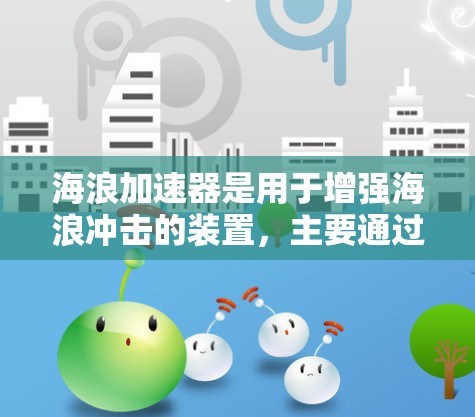 海浪加速器是用于增强海浪冲击的装置,主要通过流体力学原理提高浪的动能。稳定连接在海浪加速器中扮演关键角色,确保结构在高速运动时的稳定性和可靠性。以下是关于稳定连接的详细分析 海浪加速器是用于增强海浪冲击的装置,主要通过流体力学原理提高浪的动能。稳定连接在海浪加速器中扮演关键角色,确保结构在高速运动时的稳定性和可靠性。以下是关于稳定连接的详细分析