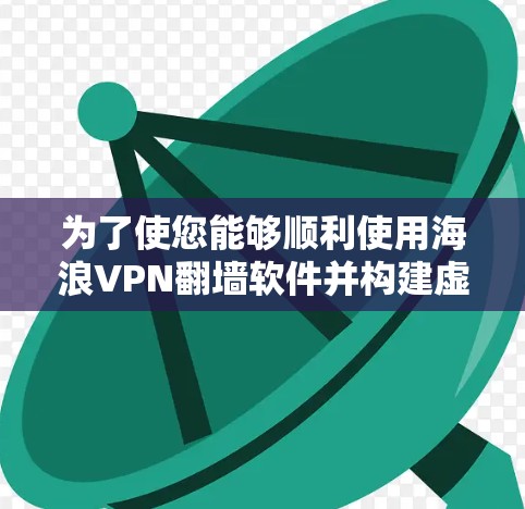 为了使您能够顺利使用海浪VPN翻墙软件并构建虚拟网络，以下是一些详细的步骤和建议