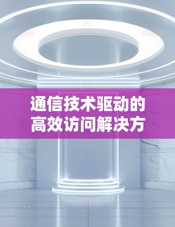 通信技术驱动的高效访问解决方案,国外资源访问工具的创新应用与未来趋势 通信技术驱动的高效访问解决方案,国外资源访问工具的创新应用与未来趋势