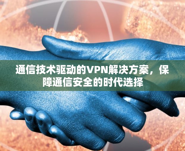通信技术驱动的VPN解决方案,保障通信安全的时代选择 通信技术驱动的VPN解决方案,保障通信安全的时代选择