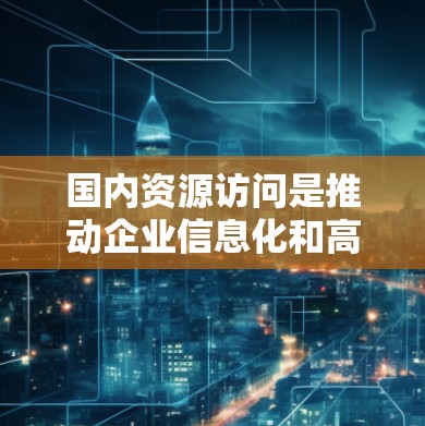 国内资源访问是推动企业信息化和高效管理的重要环节,涉及多个方面的技术、管理和服务。以下是对国内资源访问现状、发展趋势及其挑战的详细分析 国内资源访问是推动企业信息化和高效管理的重要环节,涉及多个方面的技术、管理和服务。以下是对国内资源访问现状、发展趋势及其挑战的详细分析