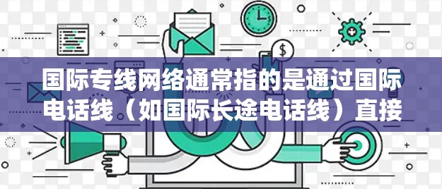 国际专线网络通常指的是通过国际电话线(如国际长途电话线)直接连接国内和国外的设备或服务的网络系统。这类网络通常用于国际电话业务、长途通信、数据传输等场景。以下是一些与国际专线网络相关的点 国际专线网络通常指的是通过国际电话线(如国际长途电话线)直接连接国内和国外的设备或服务的网络系统。这类网络通常用于国际电话业务、长途通信、数据传输等场景。以下是一些与国际专线网络相关的点