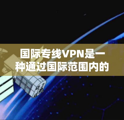 国际专线VPN是一种通过国际范围内的高速互联网来提供VPN服务的网络设备。与国内的VPN相比,国际专线VPN在技术上更加发达,支持更多的网络流量和更高的速度。以下是一些关于国际专线VPN的详细介绍 国际专线VPN是一种通过国际范围内的高速互联网来提供VPN服务的网络设备。与国内的VPN相比,国际专线VPN在技术上更加发达,支持更多的网络流量和更高的速度。以下是一些关于国际专线VPN的详细介绍