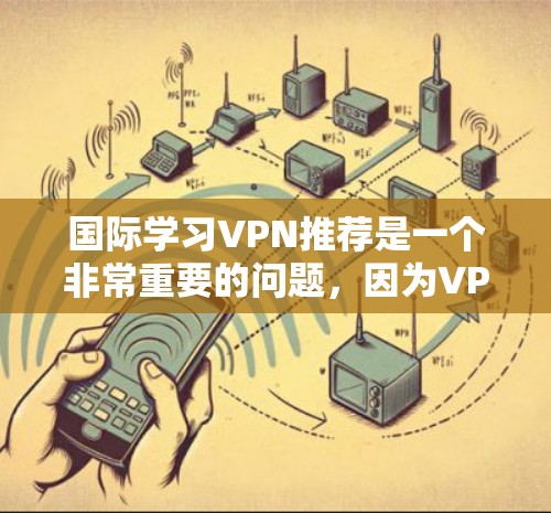 国际学习VPN推荐是一个非常重要的问题，因为VPN可以帮助学习者获取国际课程、学术资源或职业发展所需的资料。以下是一些国际学习VPN的推荐，供你参考