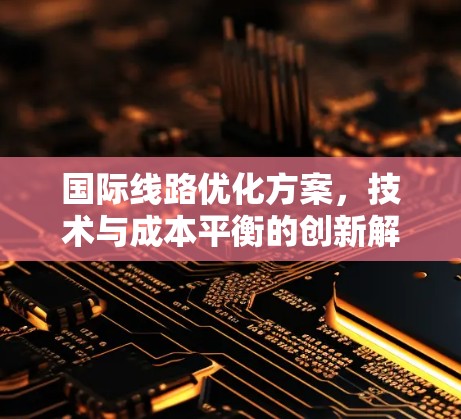 国际线路优化方案,技术与成本平衡的创新解决方案 国际线路优化方案,技术与成本平衡的创新解决方案