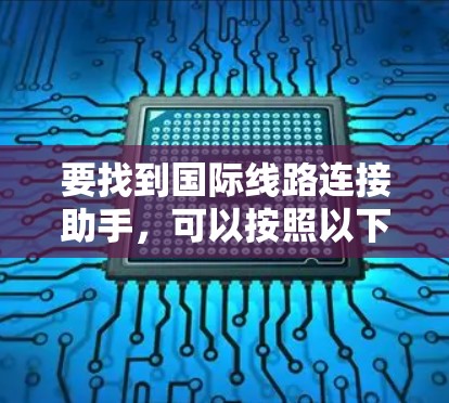 要找到国际线路连接助手,可以按照以下步骤进行操作 要找到国际线路连接助手,可以按照以下步骤进行操作