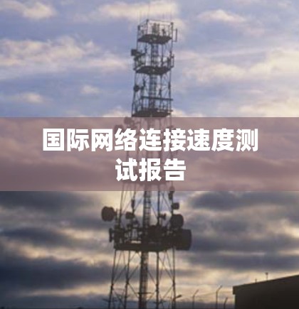 国际网络连接速度测试报告 国际网络连接速度测试报告