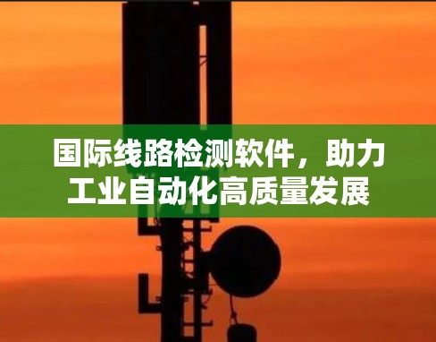 国际线路检测软件,助力工业自动化高质量发展 国际线路检测软件,助力工业自动化高质量发展