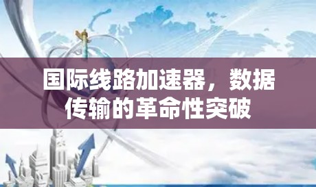 国际线路加速器,数据传输的革命性突破 国际线路加速器,数据传输的革命性突破