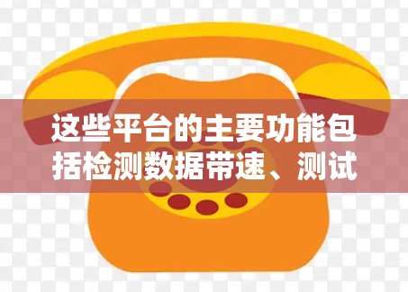 这些平台的主要功能包括检测数据带速、测试网络稳定性、评估带宽容量和分析网络性能。它们支持带宽测试仪、分析仪和自适应调制解调器,用于评估数据传输效果 这些平台的主要功能包括检测数据带速、测试网络稳定性、评估带宽容量和分析网络性能。它们支持带宽测试仪、分析仪和自适应调制解调器,用于评估数据传输效果