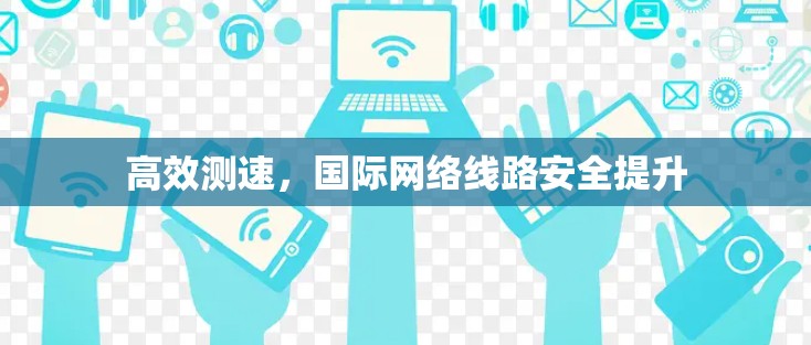 高效测速,国际网络线路安全提升 高效测速,国际网络线路安全提升