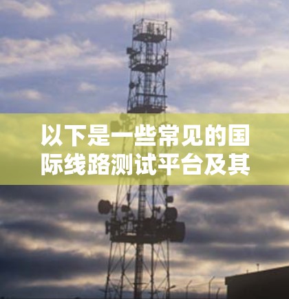 以下是一些常见的国际线路测试平台及其用途
