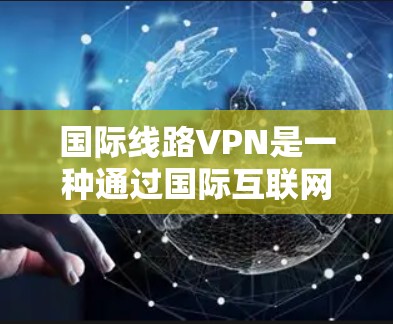 国际线路VPN是一种通过国际互联网连接的网络服务，允许用户在另一国的服务器上访问内部网络内容，如视频和文件。以下是对国际线路VPN的详细总结