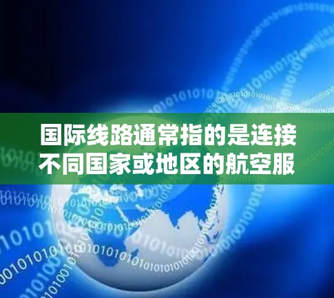 国际线路通常指的是连接不同国家或地区的航空服务，包括国际航班、国际航空线和全球范围内的飞行服务。以下是一些关于国际线路的信息