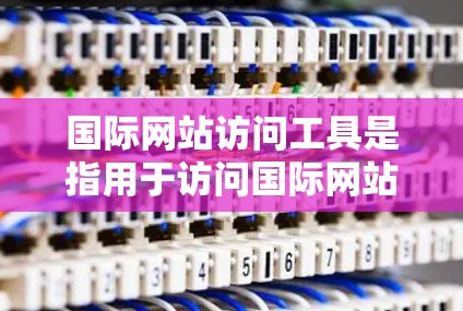 国际网站访问工具是指用于访问国际网站的软件或工具,这些工具可以帮助用户更高效地访问来自不同国家或地区的网站。以下是一些常见的国际网站访问工具 国际网站访问工具是指用于访问国际网站的软件或工具,这些工具可以帮助用户更高效地访问来自不同国家或地区的网站。以下是一些常见的国际网站访问工具