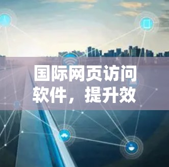 国际网页访问软件，提升效率与安全性