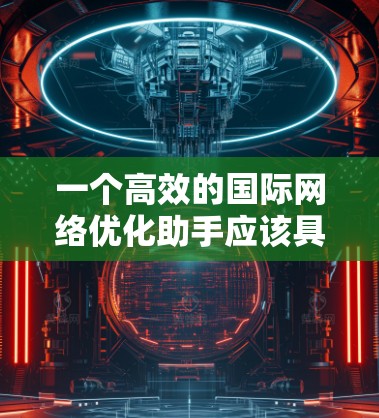 一个高效的国际网络优化助手应该具备以下核心功能 一个高效的国际网络优化助手应该具备以下核心功能