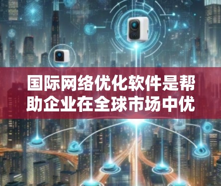 国际网络优化软件是帮助企业在全球市场中优化网络环境,适应不同国家和市场的需求,提升竞争力的工具。以下是对这些软件的详细介绍 国际网络优化软件是帮助企业在全球市场中优化网络环境,适应不同国家和市场的需求,提升竞争力的工具。以下是对这些软件的详细介绍