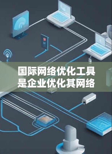 国际网络优化工具是企业优化其网络战略,尤其是在全球市场中的关键工具。这些工具帮助公司在国际网络环境中高效优化,提升用户体验和网络性能。以下是对国际网络优化工具的详细介绍 国际网络优化工具是企业优化其网络战略,尤其是在全球市场中的关键工具。这些工具帮助公司在国际网络环境中高效优化,提升用户体验和网络性能。以下是对国际网络优化工具的详细介绍