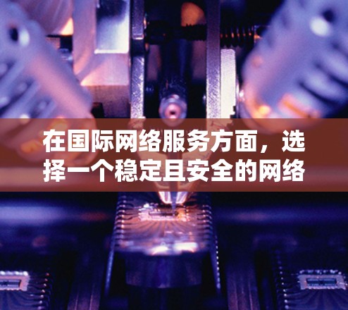 在国际网络服务方面,选择一个稳定且安全的网络服务是至关重要的。以下是一些推荐的国际知名的网络服务提供商,他们通常提供稳定的网络连接和丰富的功能 在国际网络服务方面,选择一个稳定且安全的网络服务是至关重要的。以下是一些推荐的国际知名的网络服务提供商,他们通常提供稳定的网络连接和丰富的功能
