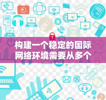 构建一个稳定的国际网络环境需要从多个维度入手，确保数据的安全、传输的高效和端设备的可靠。以下是一些关键点，帮助您理解和构建一个高效的网络架构
