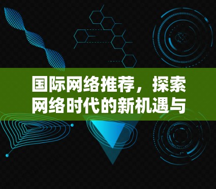 国际网络推荐,探索网络时代的新机遇与挑战 国际网络推荐,探索网络时代的新机遇与挑战