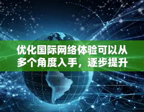 优化国际网络体验可以从多个角度入手，逐步提升设备与网络的连接速度、覆盖范围和稳定性。以下是具体步骤和方法