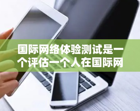国际网络体验测试是一个评估一个人在国际网络环境中表现的工具,涵盖了网络性能、设备兼容性、安全性和稳定性等多个方面。以下是详细的分析和建议 国际网络体验测试是一个评估一个人在国际网络环境中表现的工具,涵盖了网络性能、设备兼容性、安全性和稳定性等多个方面。以下是详细的分析和建议