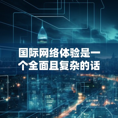 国际网络体验是一个全面且复杂的话题,涉及技术、使用和安全等多个层面。以下是对该主题的详细分析,分为多个部分,帮助读者更好地理解 国际网络体验是一个全面且复杂的话题,涉及技术、使用和安全等多个层面。以下是对该主题的详细分析,分为多个部分,帮助读者更好地理解