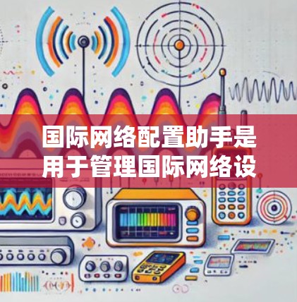 国际网络配置助手是用于管理国际网络设备（如路由器、交换机、防火墙等）的工具。以下是一些常见的国际网络配置助手及其功能