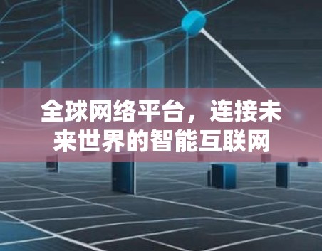 全球网络平台,连接未来世界的智能互联网 全球网络平台,连接未来世界的智能互联网