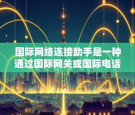 国际网络连接助手是一种通过国际网关或国际电话助手实现跨国网络连接和电话查询的工具。它帮助用户在不同国家之间进行通信或电话咨询,具体包括以下几种类型 国际网络连接助手是一种通过国际网关或国际电话助手实现跨国网络连接和电话查询的工具。它帮助用户在不同国家之间进行通信或电话咨询,具体包括以下几种类型